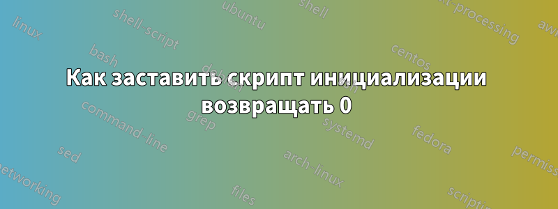 Как заставить скрипт инициализации возвращать 0