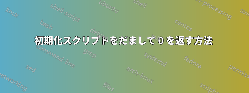 初期化スクリプトをだまして 0 を返す方法