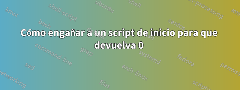 Cómo engañar a un script de inicio para que devuelva 0