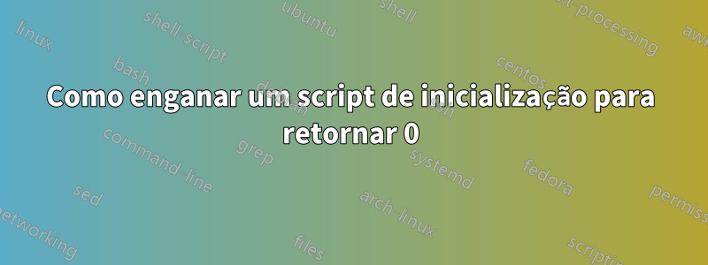 Como enganar um script de inicialização para retornar 0