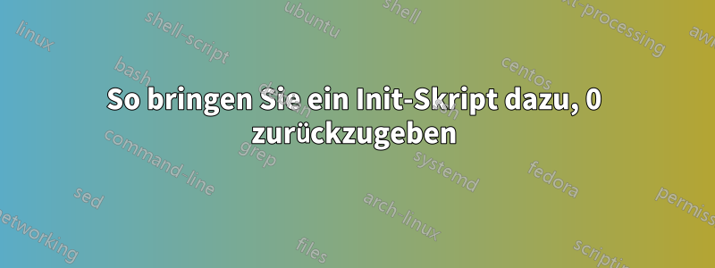 So bringen Sie ein Init-Skript dazu, 0 zurückzugeben