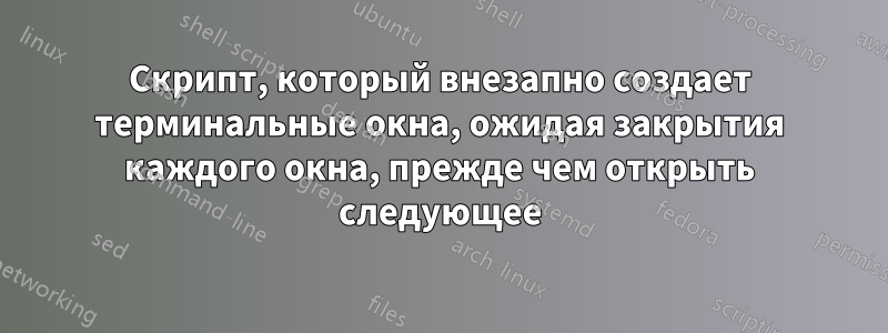 Скрипт, который внезапно создает терминальные окна, ожидая закрытия каждого окна, прежде чем открыть следующее