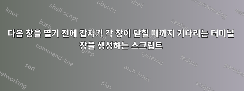 다음 창을 열기 전에 갑자기 각 창이 닫힐 때까지 기다리는 터미널 창을 생성하는 스크립트