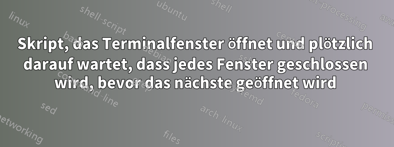 Skript, das Terminalfenster öffnet und plötzlich darauf wartet, dass jedes Fenster geschlossen wird, bevor das nächste geöffnet wird