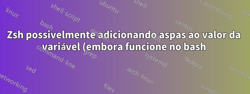 Zsh possivelmente adicionando aspas ao valor da variável (embora funcione no bash)