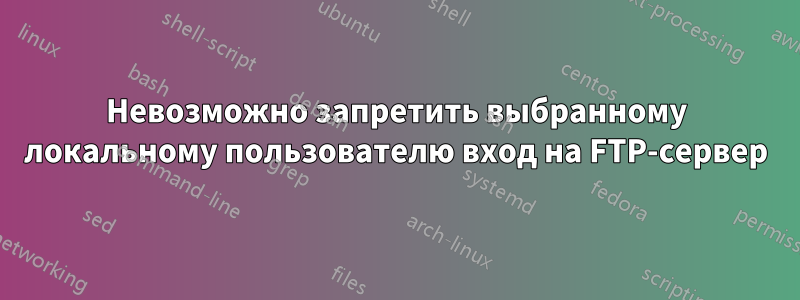 Невозможно запретить выбранному локальному пользователю вход на FTP-сервер