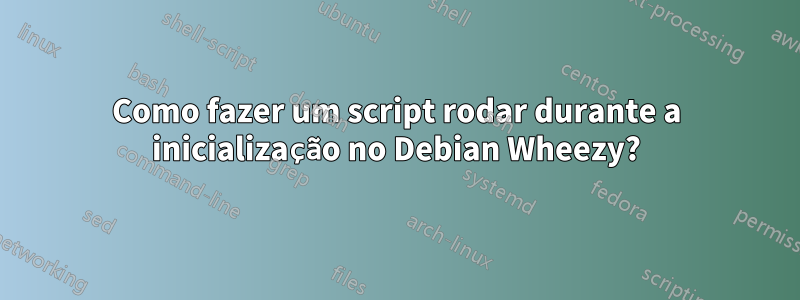 Como fazer um script rodar durante a inicialização no Debian Wheezy?