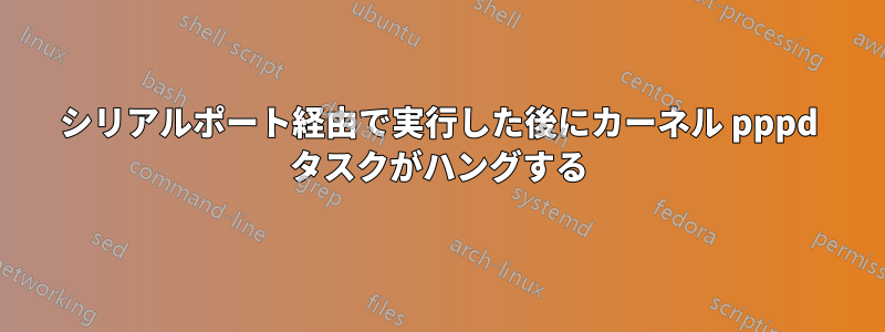 シリアルポート経由で実行した後にカーネル pppd タスクがハングする