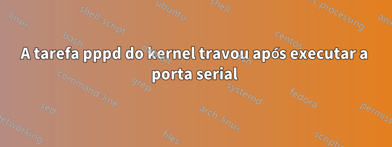 A tarefa pppd do kernel travou após executar a porta serial