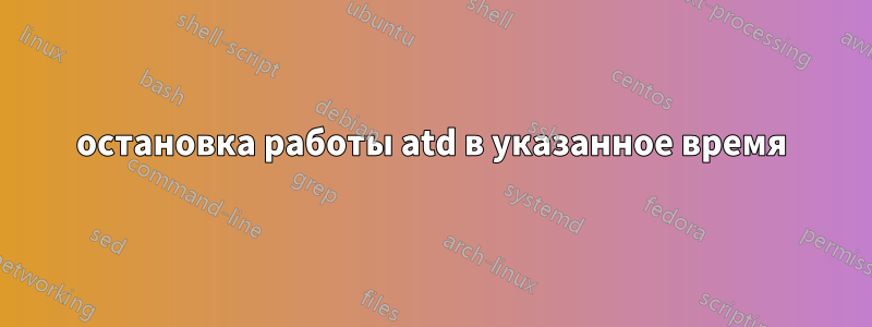 остановка работы atd в указанное время