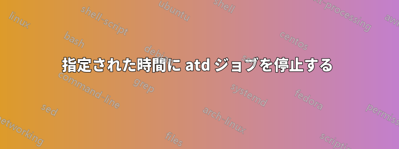 指定された時間に atd ジョブを停止する