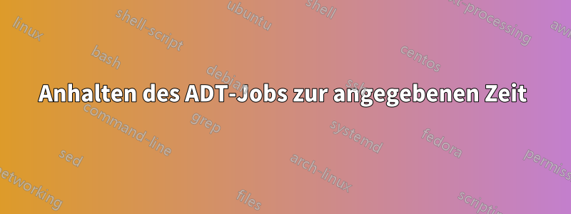 Anhalten des ADT-Jobs zur angegebenen Zeit