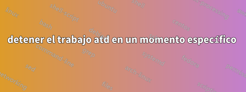 detener el trabajo atd en un momento específico