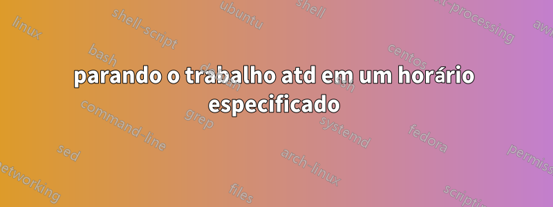 parando o trabalho atd em um horário especificado