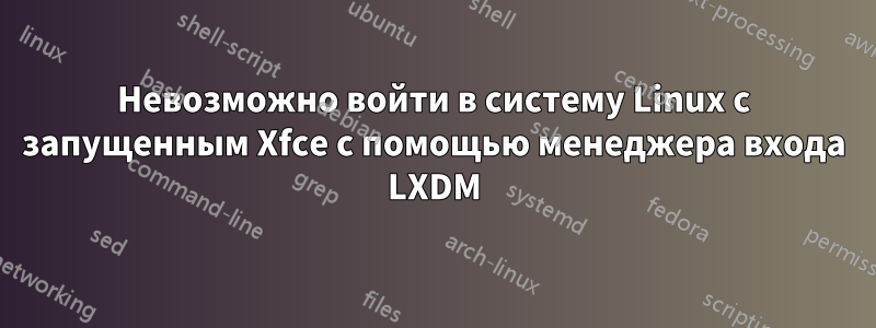 Невозможно войти в систему Linux с запущенным Xfce с помощью менеджера входа LXDM