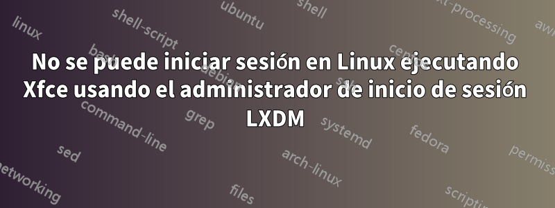 No se puede iniciar sesión en Linux ejecutando Xfce usando el administrador de inicio de sesión LXDM