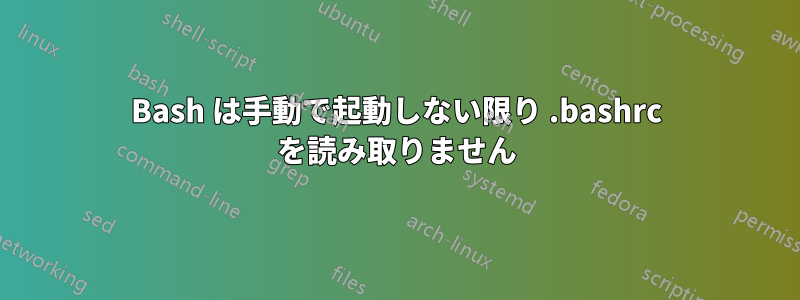 Bash は手動で起動しない限り .bashrc を読み取りません