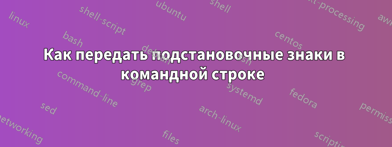 Как передать подстановочные знаки в командной строке 