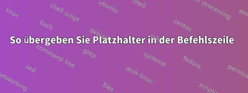 So übergeben Sie Platzhalter in der Befehlszeile 