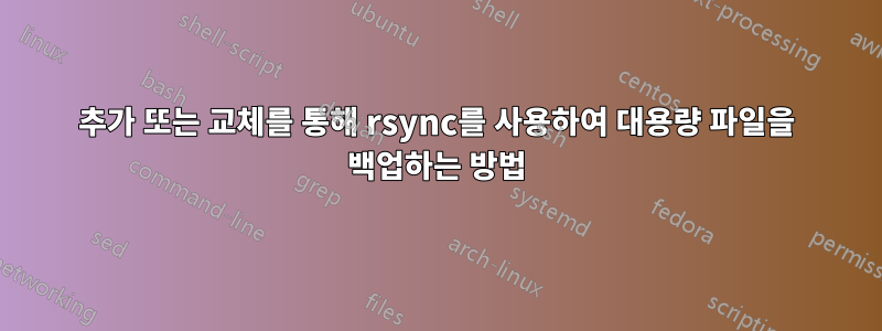 추가 또는 교체를 통해 rsync를 사용하여 대용량 파일을 백업하는 방법