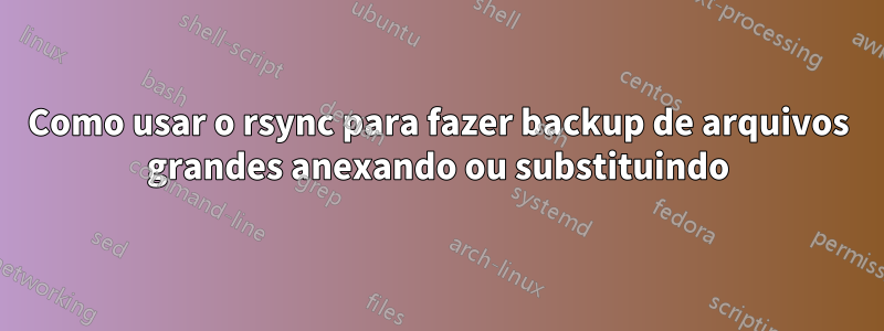 Como usar o rsync para fazer backup de arquivos grandes anexando ou substituindo