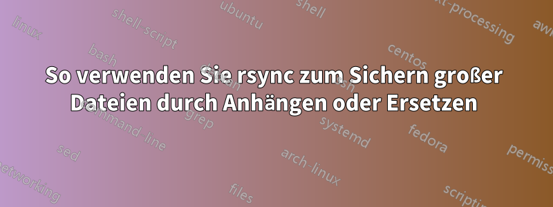 So verwenden Sie rsync zum Sichern großer Dateien durch Anhängen oder Ersetzen