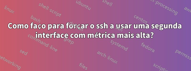 Como faço para forçar o ssh a usar uma segunda interface com métrica mais alta?