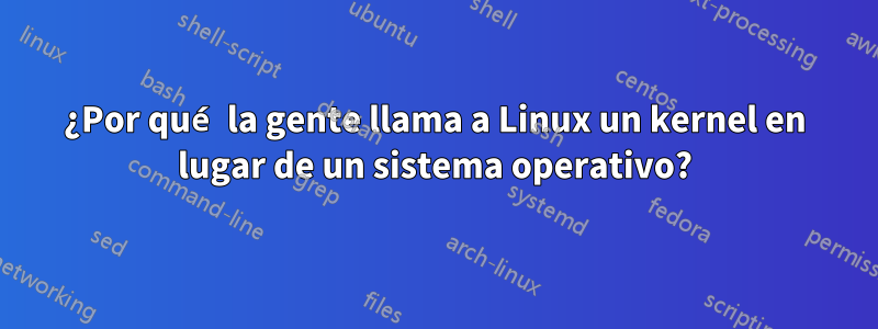 ¿Por qué la gente llama a Linux un kernel en lugar de un sistema operativo?