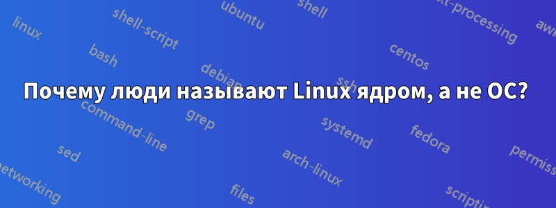 Почему люди называют Linux ядром, а не ОС?