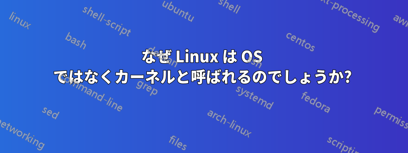 なぜ Linux は OS ではなくカーネルと呼ばれるのでしょうか?