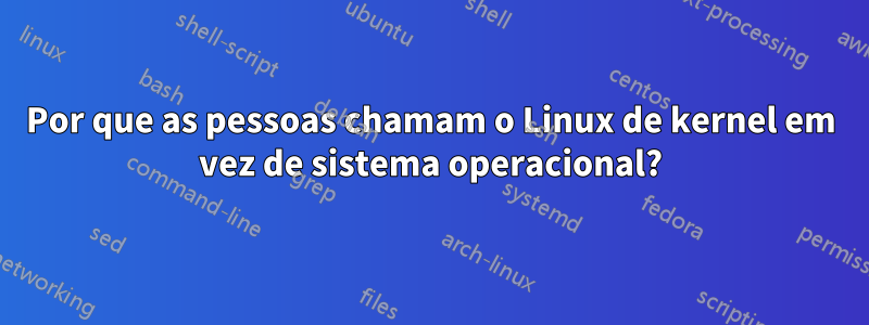 Por que as pessoas chamam o Linux de kernel em vez de sistema operacional?