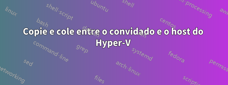 Copie e cole entre o convidado e o host do Hyper-V