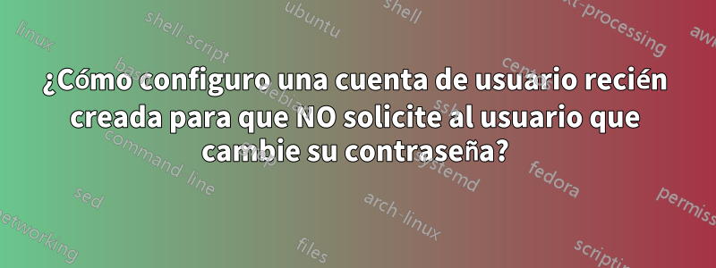 ¿Cómo configuro una cuenta de usuario recién creada para que NO solicite al usuario que cambie su contraseña?