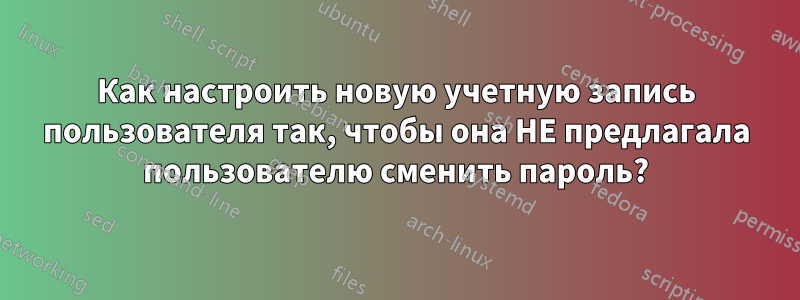 Как настроить новую учетную запись пользователя так, чтобы она НЕ предлагала пользователю сменить пароль?