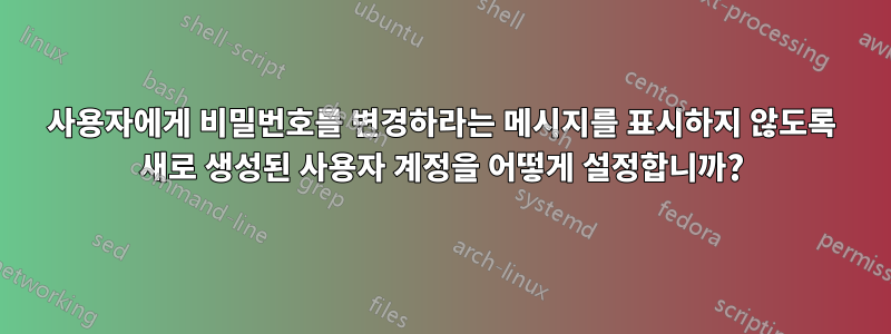 사용자에게 비밀번호를 변경하라는 메시지를 표시하지 않도록 새로 생성된 사용자 계정을 어떻게 설정합니까?