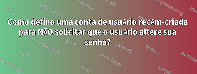 Como defino uma conta de usuário recém-criada para NÃO solicitar que o usuário altere sua senha?