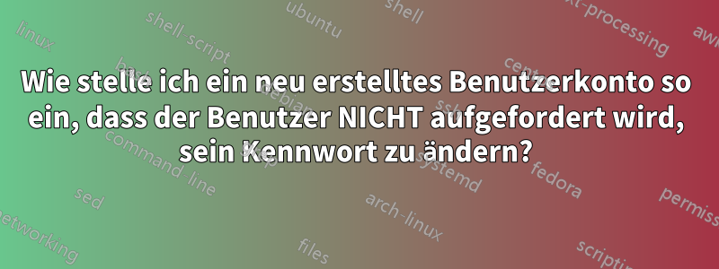 Wie stelle ich ein neu erstelltes Benutzerkonto so ein, dass der Benutzer NICHT aufgefordert wird, sein Kennwort zu ändern?