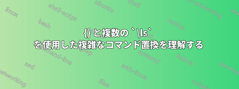 {} と複数の `\ls` を使用した複雑なコマンド置換を理解する