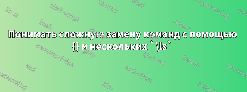 Понимать сложную замену команд с помощью {} и нескольких `\ls`