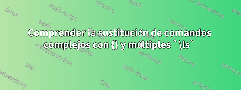 Comprender la sustitución de comandos complejos con {} y múltiples `\ls`