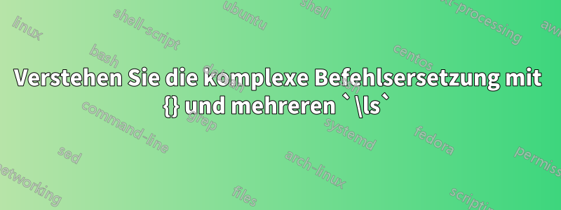 Verstehen Sie die komplexe Befehlsersetzung mit {} und mehreren `\ls`