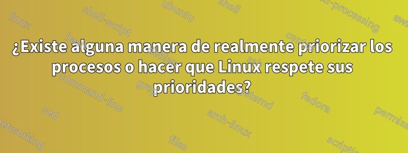 ¿Existe alguna manera de realmente priorizar los procesos o hacer que Linux respete sus prioridades?