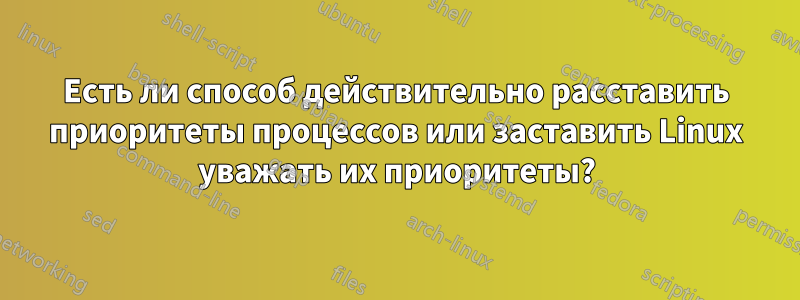 Есть ли способ действительно расставить приоритеты процессов или заставить Linux уважать их приоритеты?