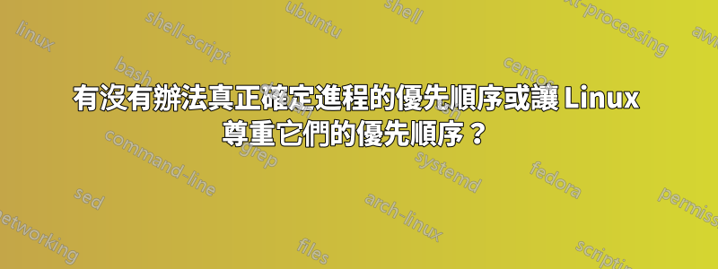 有沒有辦法真正確定進程的優先順序或讓 Linux 尊重它們的優先順序？