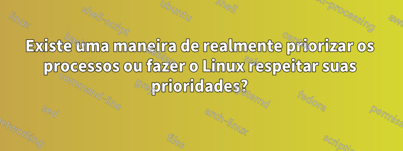 Existe uma maneira de realmente priorizar os processos ou fazer o Linux respeitar suas prioridades?