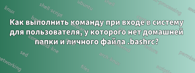 Как выполнить команду при входе в систему для пользователя, у которого нет домашней папки и личного файла .bashrc?