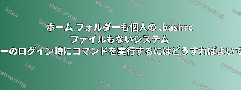 ホーム フォルダーも個人の .bashrc ファイルもないシステム ユーザーのログイン時にコマンドを実行するにはどうすればよいですか?