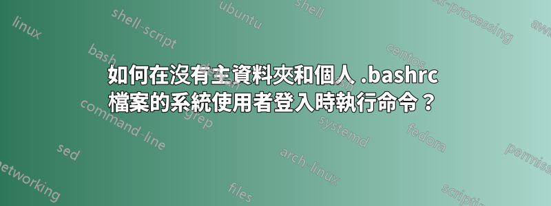 如何在沒有主資料夾和個人 .bashrc 檔案的系統使用者登入時執行命令？