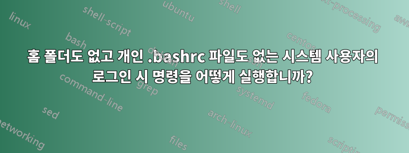 홈 폴더도 없고 개인 .bashrc 파일도 없는 시스템 사용자의 로그인 시 명령을 어떻게 실행합니까?