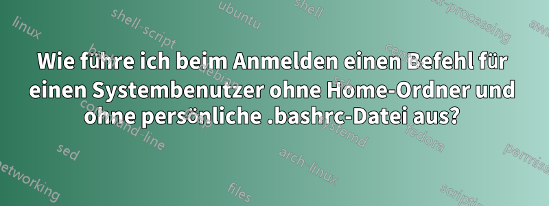 Wie führe ich beim Anmelden einen Befehl für einen Systembenutzer ohne Home-Ordner und ohne persönliche .bashrc-Datei aus?